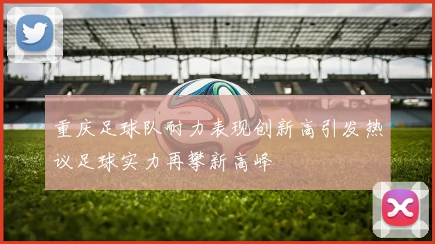 重庆足球队耐力表现创新高引发热议足球实力再攀新高峰
