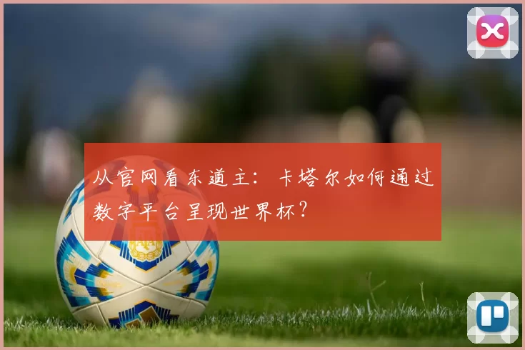 从官网看东道主:卡塔尔如何通过数字平台呈现世界杯?