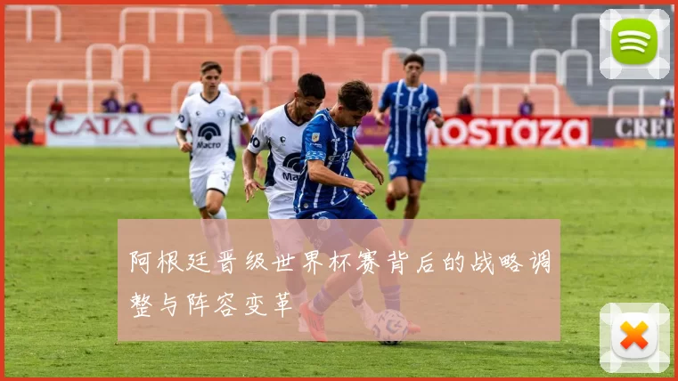 阿根廷晋级世界杯赛背后的战略调整与阵容变革