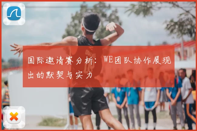 国际邀请赛分析：WE团队协作展现出的默契与实力