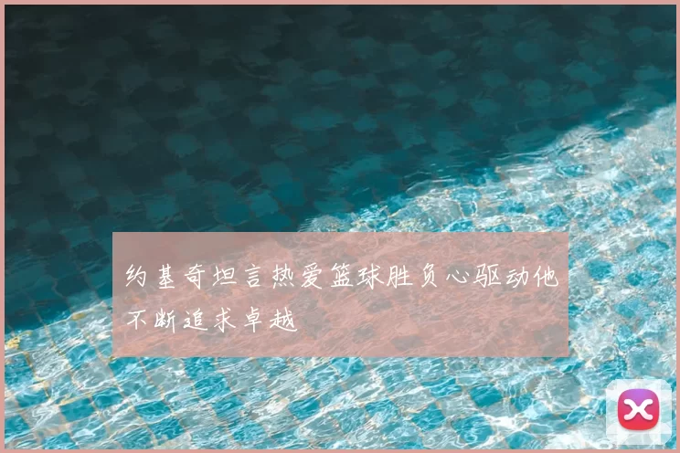 约基奇坦言热爱篮球胜负心驱动他不断追求卓越