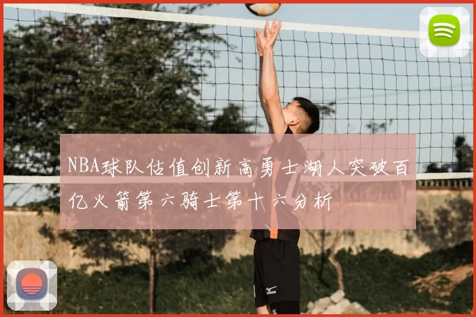 NBA球队估值创新高勇士湖人突破百亿火箭第六骑士第十六分析