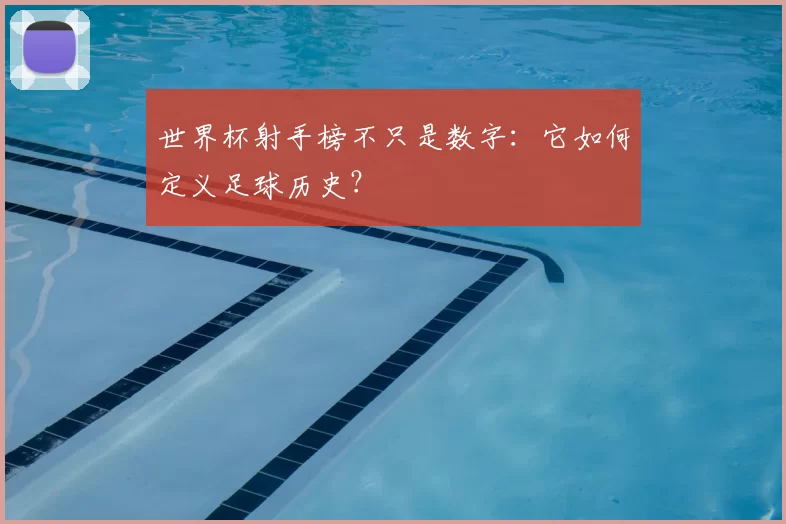 世界杯射手榜不只是数字:它如何定义足球历史?