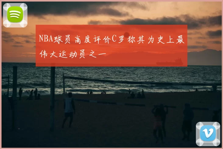NBA球员高度评价C罗称其为史上最伟大运动员之一