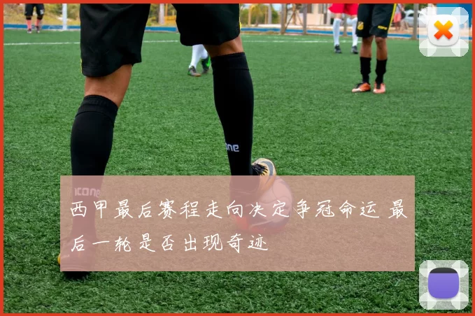 西甲最后赛程走向决定争冠命运 最后一轮是否出现奇迹