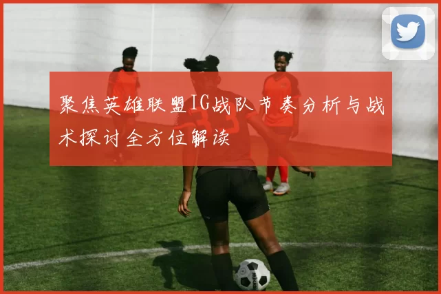 聚焦英雄联盟IG战队节奏分析与战术探讨全方位解读