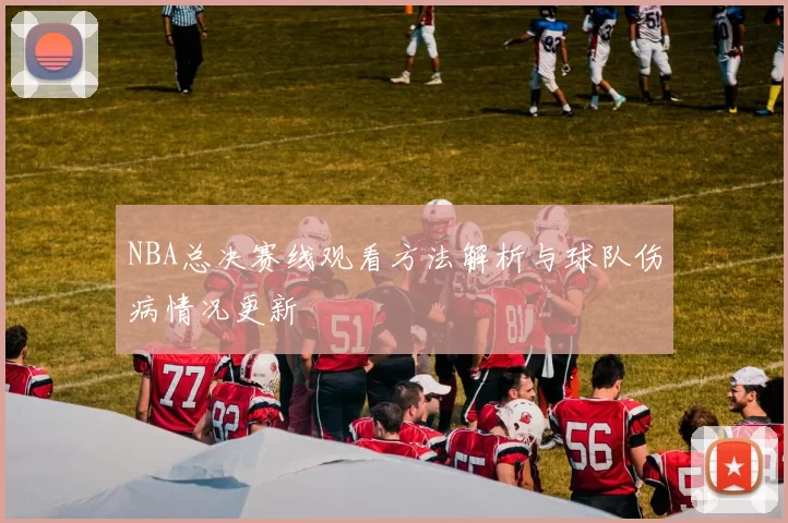 NBA总决赛线观看方法解析与球队伤病情况更新