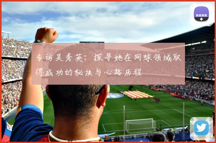 专访吴秀英：探寻她在网球领域取得成功的秘诀与心路历程