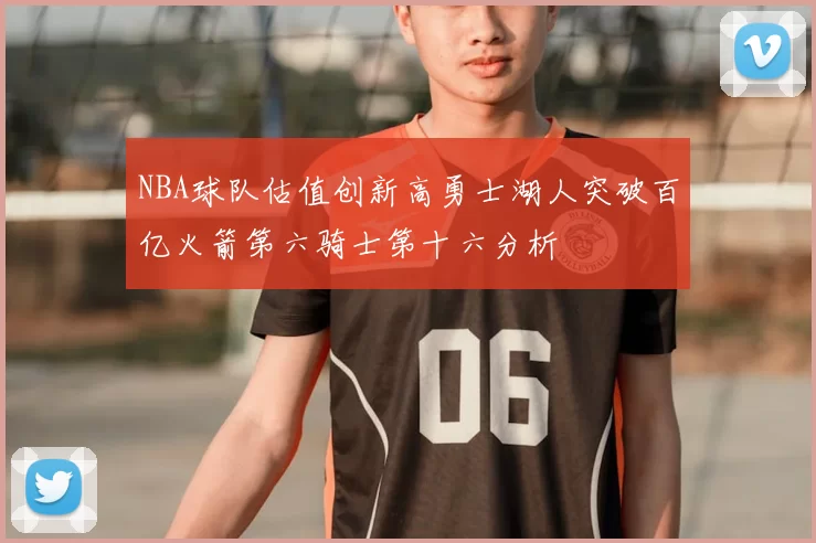 NBA球队估值创新高勇士湖人突破百亿火箭第六骑士第十六分析