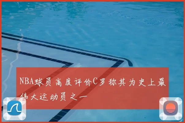 NBA球员高度评价C罗称其为史上最伟大运动员之一