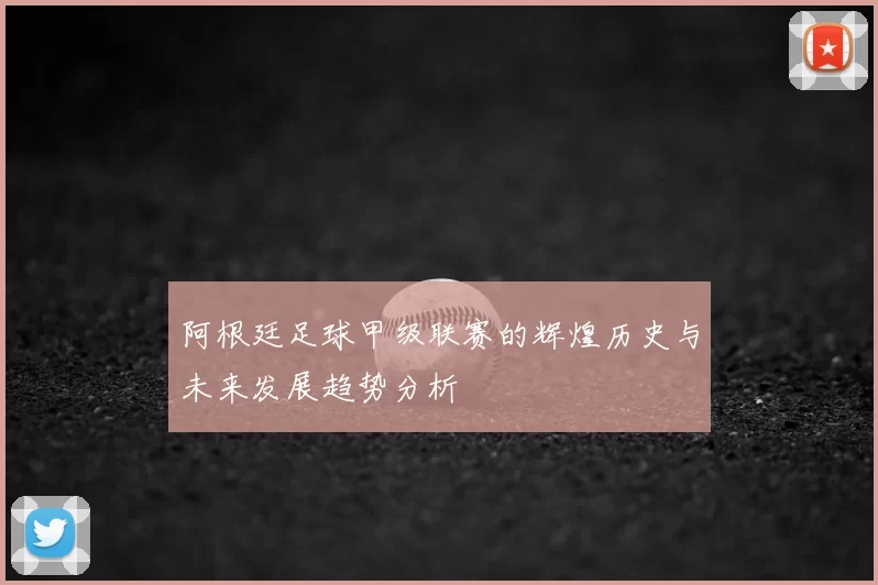 阿根廷足球甲级联赛的辉煌历史与未来发展趋势分析