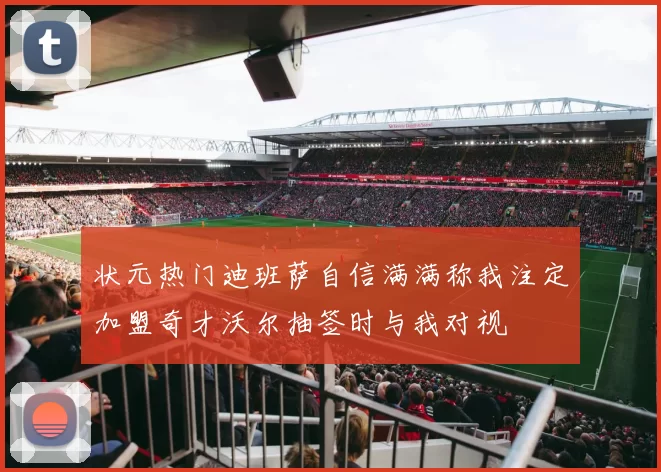 状元热门迪班萨自信满满称我注定加盟奇才沃尔抽签时与我对视
