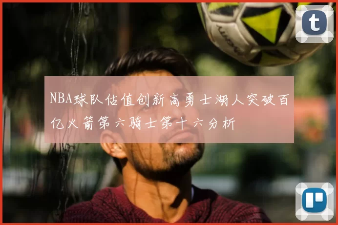 NBA球队估值创新高勇士湖人突破百亿火箭第六骑士第十六分析