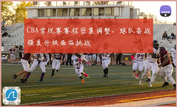 CBA常规赛赛程密集调整，球队备战强度升级面临挑战