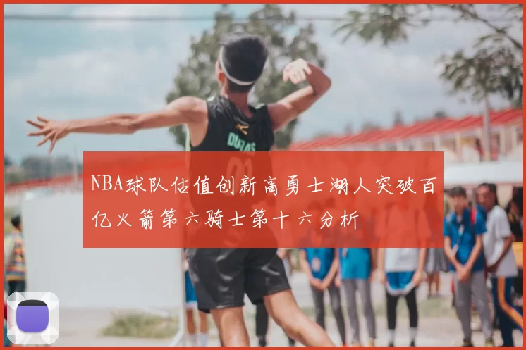 NBA球队估值创新高勇士湖人突破百亿火箭第六骑士第十六分析