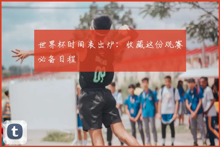 世界杯时间表出炉:收藏这份观赛必备日程