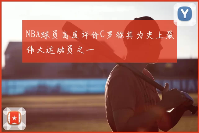 NBA球员高度评价C罗称其为史上最伟大运动员之一