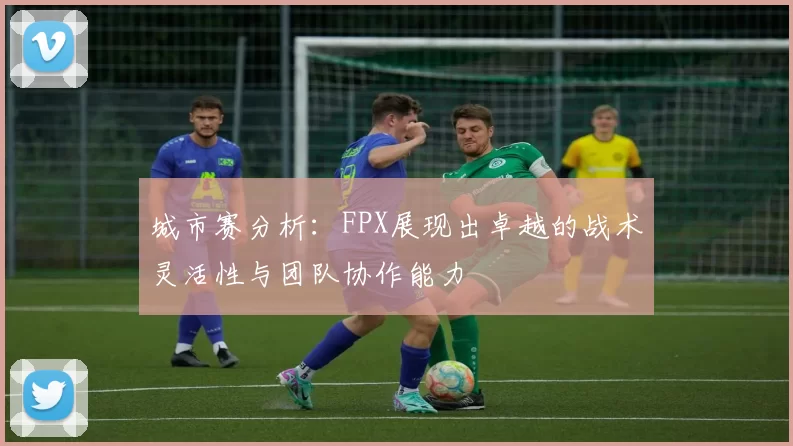 城市赛分析：FPX展现出卓越的战术灵活性与团队协作能力