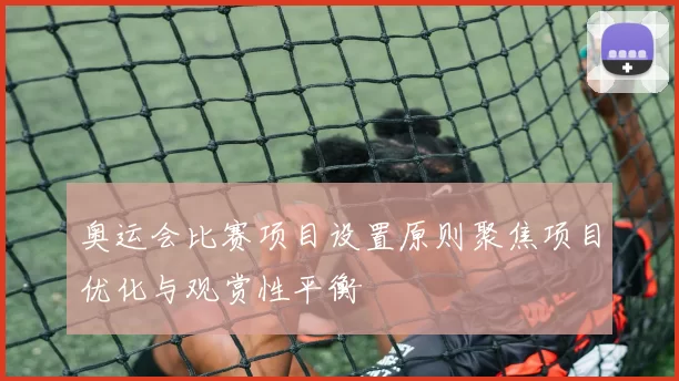 奥运会比赛项目设置原则聚焦项目优化与观赏性平衡