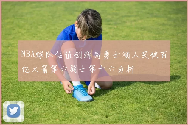 NBA球队估值创新高勇士湖人突破百亿火箭第六骑士第十六分析