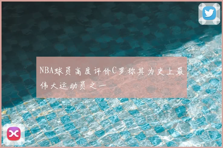 NBA球员高度评价C罗称其为史上最伟大运动员之一