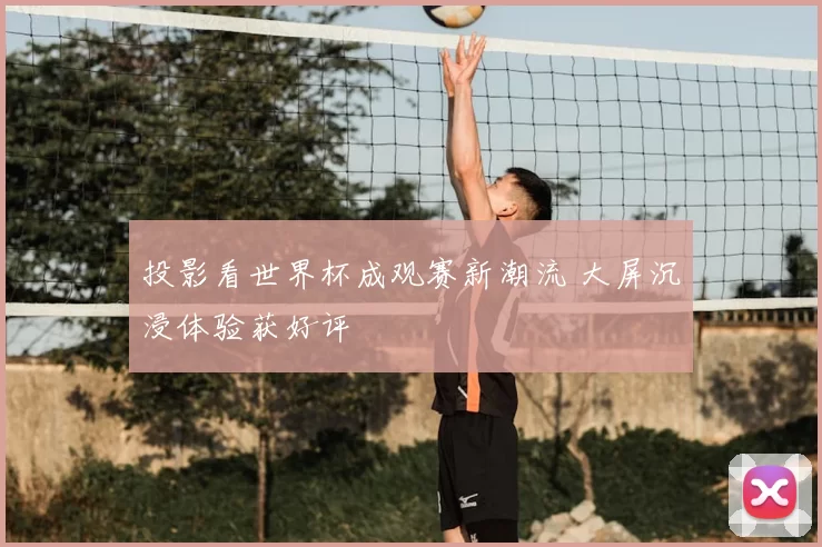 投影看世界杯成观赛新潮流 大屏沉浸体验获好评