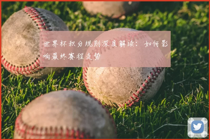 世界杯积分规则深度解读:如何影响最终赛程走势
