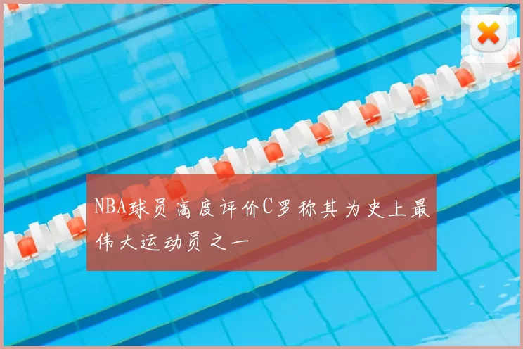 NBA球员高度评价C罗称其为史上最伟大运动员之一