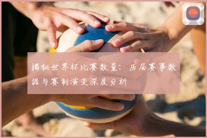 揭秘世界杯比赛数量:历届赛事数据与赛制演变深度分析