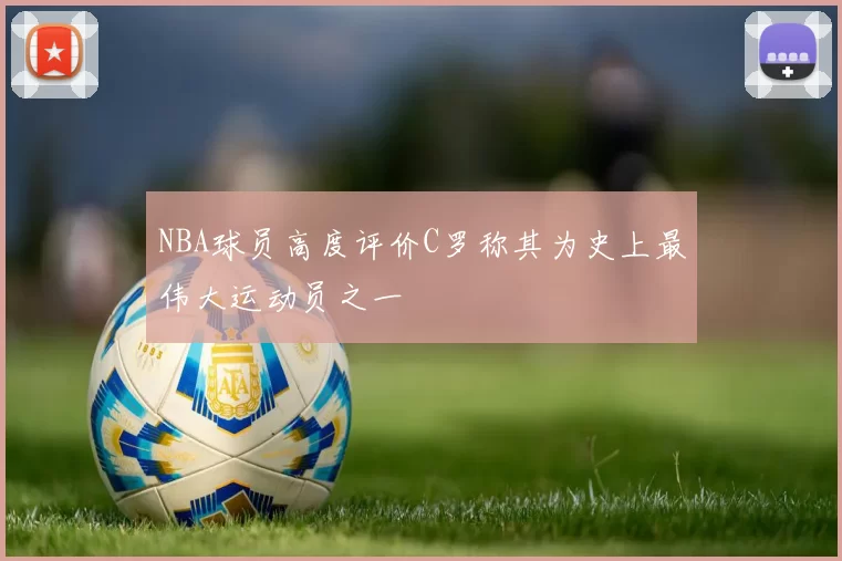 NBA球员高度评价C罗称其为史上最伟大运动员之一