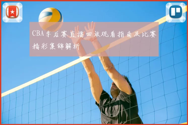 CBA季后赛直播回放观看指南及比赛精彩集锦解析